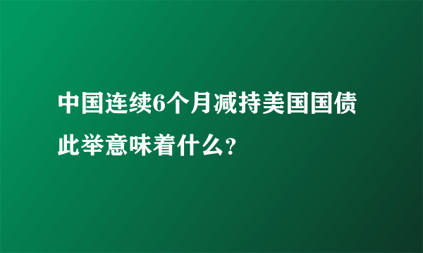 中国连续6个月减持美国国债 此举意味着什么？