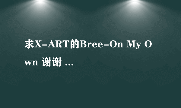 求X-ART的Bree-On My Own 谢谢 510239181@qq.com