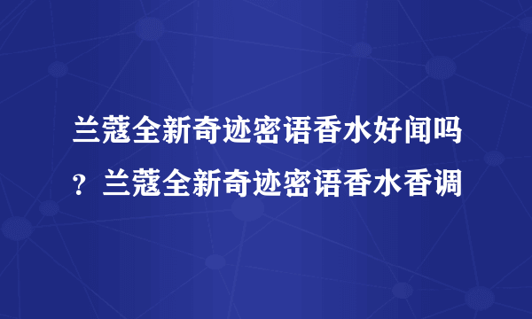 兰蔻全新奇迹密语香水好闻吗？兰蔻全新奇迹密语香水香调