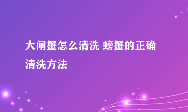 大闸蟹怎么清洗 螃蟹的正确清洗方法