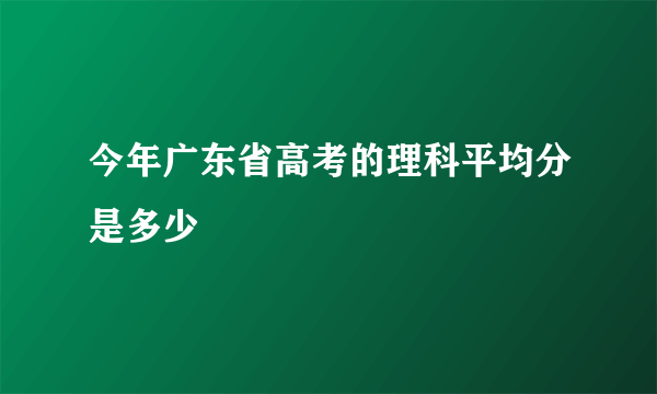 今年广东省高考的理科平均分是多少