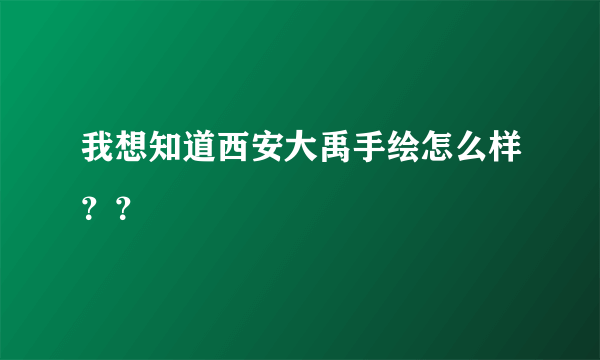 我想知道西安大禹手绘怎么样？？