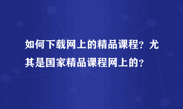 如何下载网上的精品课程？尤其是国家精品课程网上的？