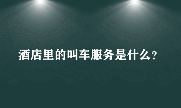 酒店里的叫车服务是什么？