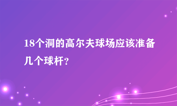 18个洞的高尔夫球场应该准备几个球杆？