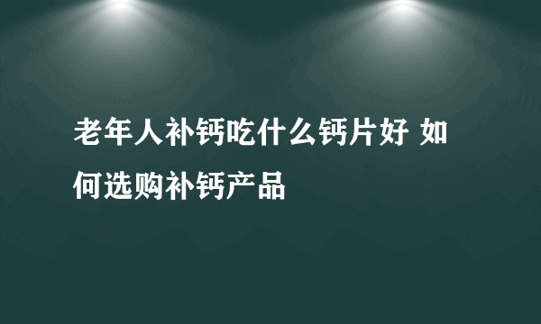 老年人补钙吃什么钙片好 如何选购补钙产品