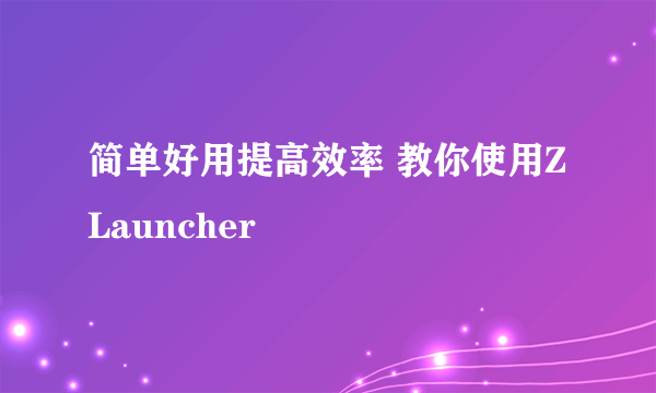 简单好用提高效率 教你使用Z Launcher