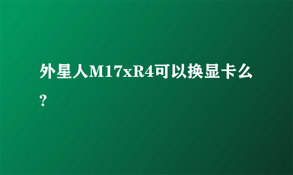 外星人M17xR4可以换显卡么?