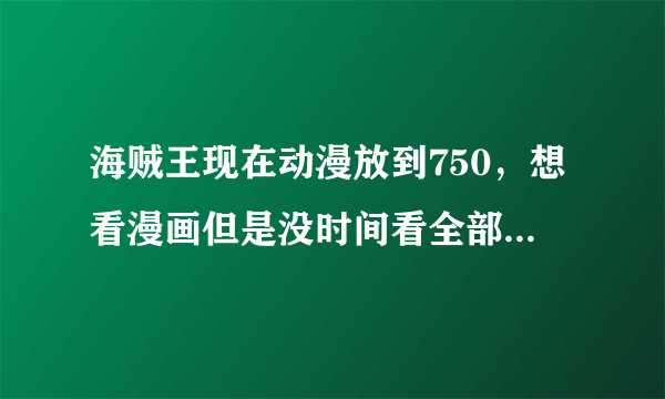 海贼王现在动漫放到750，想看漫画但是没时间看全部的，所以想问下从漫画哪里开始能正好接上剧情的？