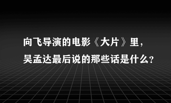 向飞导演的电影《大片》里，吴孟达最后说的那些话是什么？