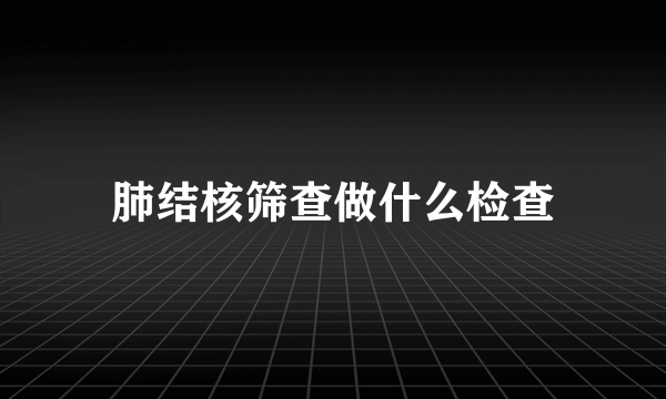 肺结核筛查做什么检查