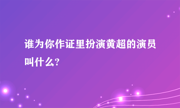 谁为你作证里扮演黄超的演员叫什么?