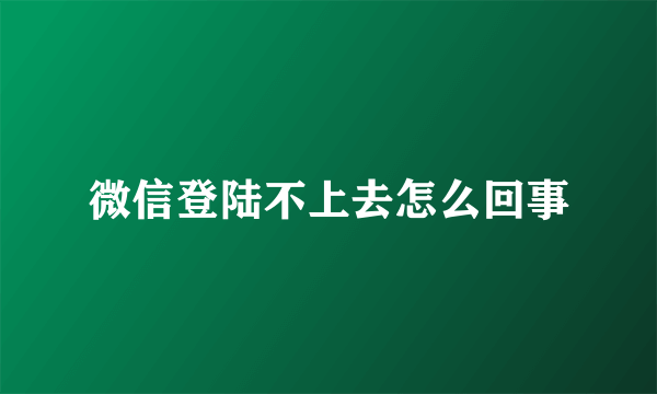 微信登陆不上去怎么回事