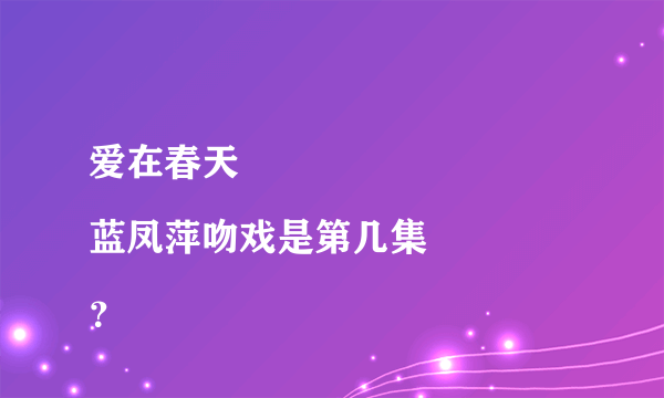 爱在春天
蓝凤萍吻戏是第几集？