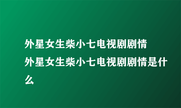 外星女生柴小七电视剧剧情 外星女生柴小七电视剧剧情是什么