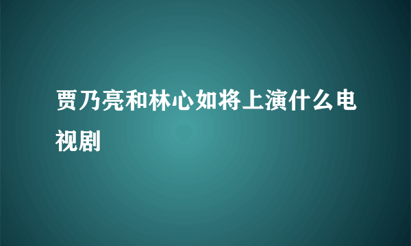 贾乃亮和林心如将上演什么电视剧