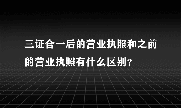 三证合一后的营业执照和之前的营业执照有什么区别？