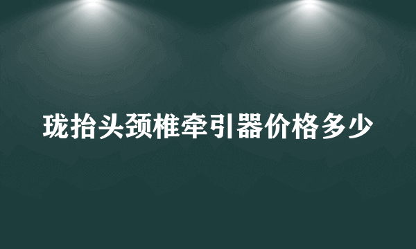 珑抬头颈椎牵引器价格多少