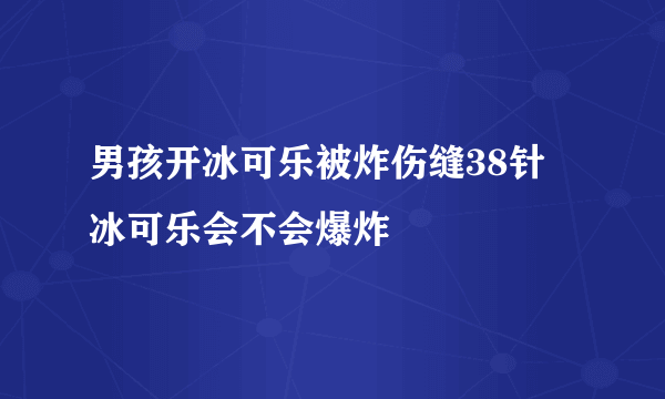 男孩开冰可乐被炸伤缝38针 冰可乐会不会爆炸