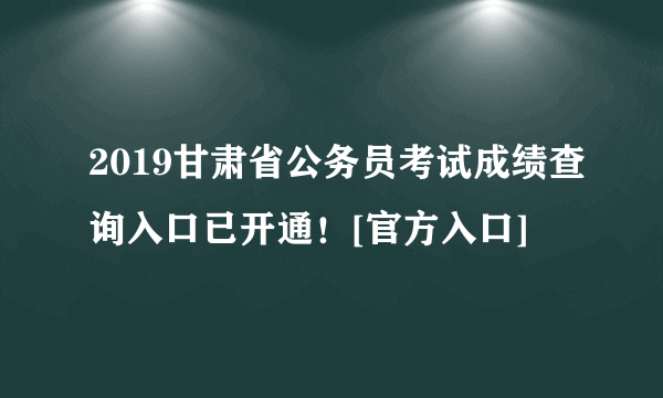 2019甘肃省公务员考试成绩查询入口已开通！[官方入口]