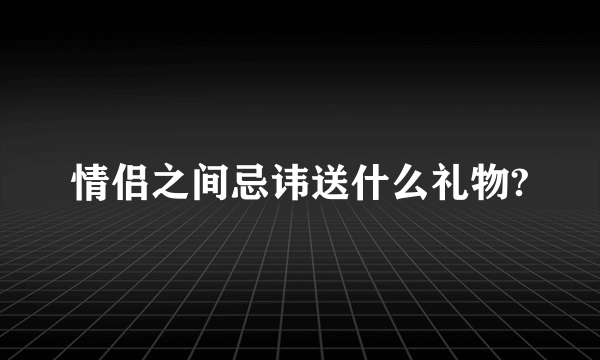 情侣之间忌讳送什么礼物?