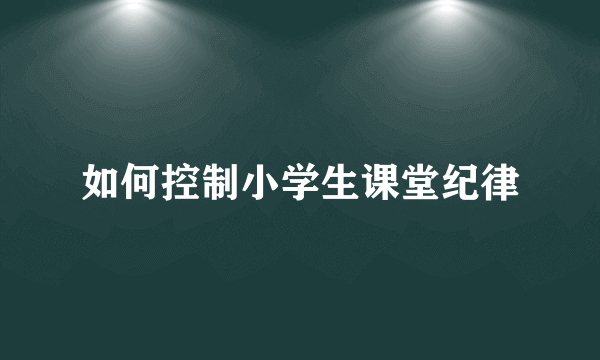 如何控制小学生课堂纪律