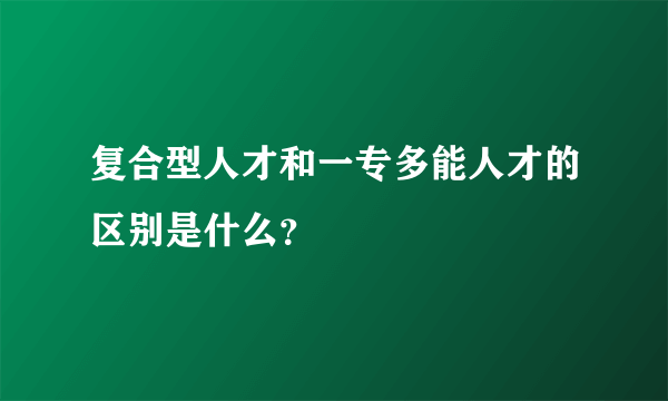 复合型人才和一专多能人才的区别是什么？