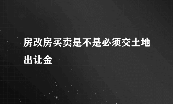 房改房买卖是不是必须交土地出让金