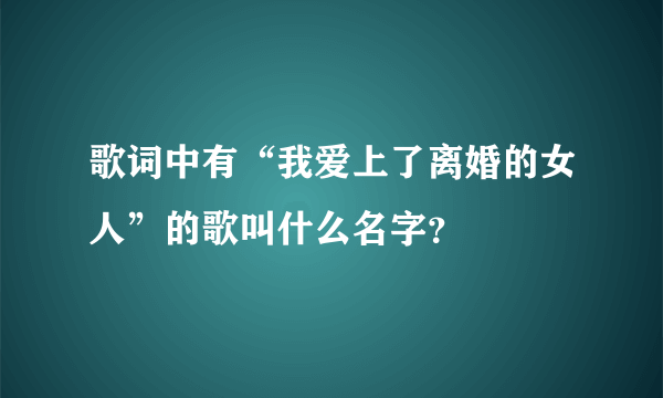 歌词中有“我爱上了离婚的女人”的歌叫什么名字？