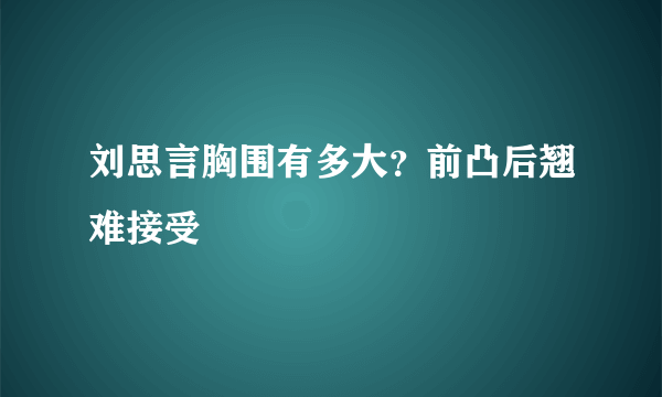 刘思言胸围有多大？前凸后翘难接受