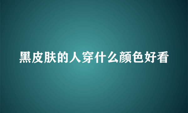 黑皮肤的人穿什么颜色好看