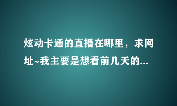 炫动卡通的直播在哪里，求网址~我主要是想看前几天的某个动画……拜托帮忙啊！