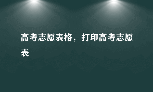 高考志愿表格，打印高考志愿表