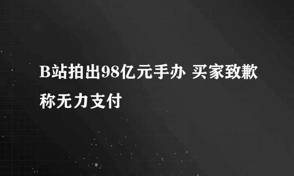 B站拍出98亿元手办 买家致歉称无力支付