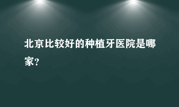 北京比较好的种植牙医院是哪家？