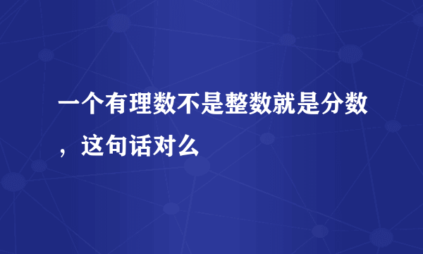 一个有理数不是整数就是分数，这句话对么