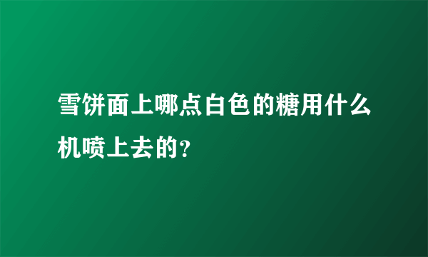 雪饼面上哪点白色的糖用什么机喷上去的？