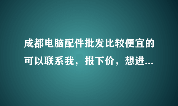 成都电脑配件批发比较便宜的可以联系我，报下价，想进点货。可以发邮箱448930966@qq.com