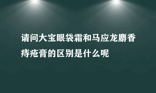 请问大宝眼袋霜和马应龙麝香痔疮膏的区别是什么呢