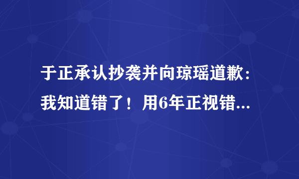 于正承认抄袭并向琼瑶道歉：我知道错了！用6年正视错误过得很难