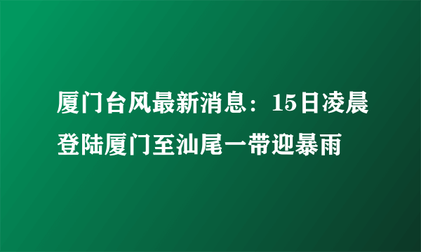 厦门台风最新消息：15日凌晨登陆厦门至汕尾一带迎暴雨