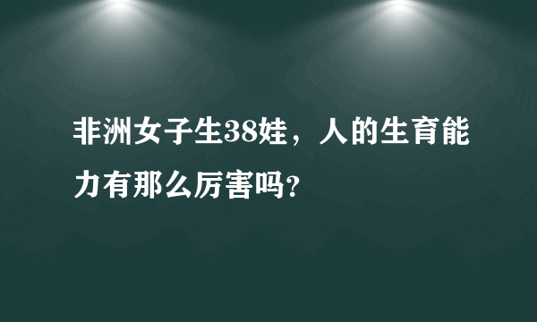 非洲女子生38娃，人的生育能力有那么厉害吗？