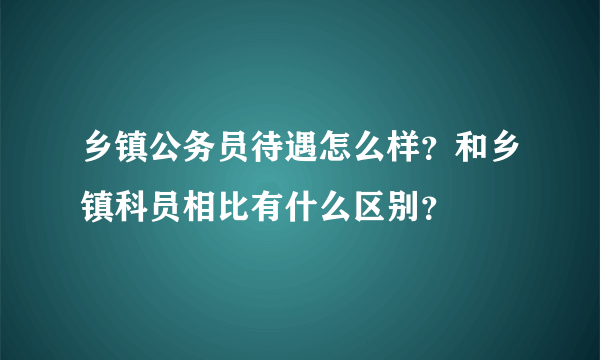 乡镇公务员待遇怎么样？和乡镇科员相比有什么区别？