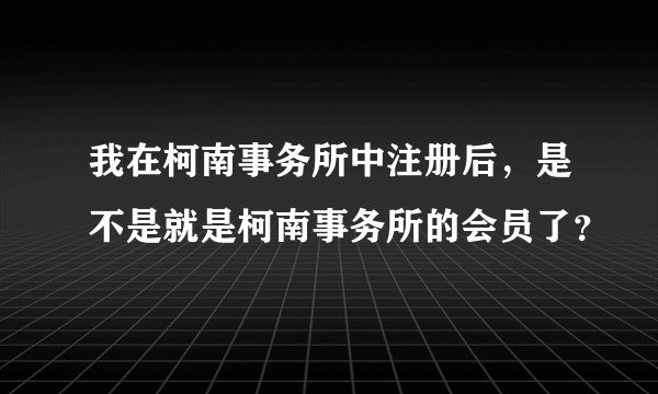 我在柯南事务所中注册后，是不是就是柯南事务所的会员了？