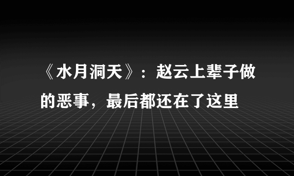 《水月洞天》：赵云上辈子做的恶事，最后都还在了这里