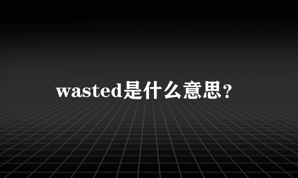 wasted是什么意思？