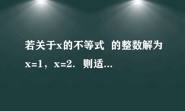 若关于x的不等式  的整数解为x=1，x=2．则适合这个不等式组的整数a、b的有序实数对（a，b）共有      A.  0个    B.  1个    C.  2个    D.  3个