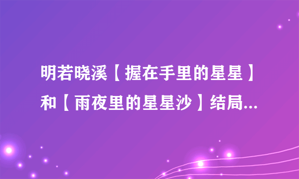 明若晓溪【握在手里的星星】和【雨夜里的星星沙】结局分别是什么，详细点