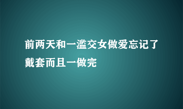 前两天和一滥交女做爱忘记了戴套而且一做完