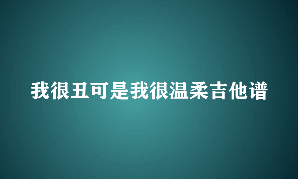 我很丑可是我很温柔吉他谱